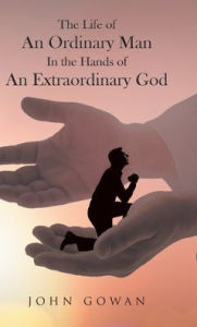Title: The Life of an Ordinary Man in the Hands of an Extraordinary God, Author: John Gowan