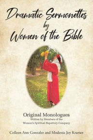 Title: Dramatic Sermonettes by Women of the Bible: Original Monologues Written by Members of the Women's Spiritual Repertory Company, Author: Colleen Ann Gonzalez