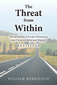 Title: The Threat from Within: The Incursion of Secular Humanism into Christian Belief and Practice Revisited, Author: William Merrifield