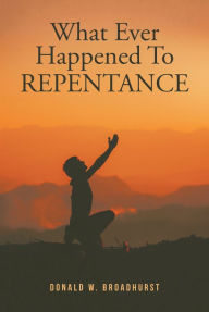 Title: What Ever Happened To REPENTANCE, Author: Donald W. Broadhurst