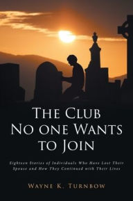 Title: The Club No one Wants to Join: Eighteen Stories of Individuals Who Have Lost Their Spouse and How They Continued with Their Lives, Author: Wayne K Turnbow