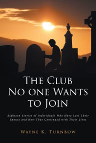 Title: The Club No one Wants to Join: Eighteen Stories of Individuals Who Have Lost Their Spouse and How They Continued with Their Lives, Author: Wayne K. Turnbow