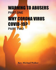 Title: WARNING TO ABUSERS PART ONE, WHY CORONA VIRUS COVID-19? PART TWO, Author: Rev. Michael Walker