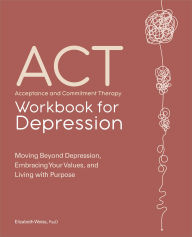 Title: ACT: Acceptance and Commitment Therapy Workbook for Depression: Moving Beyond Depression, Embracing Your Values, and Living with Purpose, Author: Elizabeth Weiss