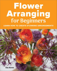 Title: Flower Arranging for Beginners: Learn How to Create Stunning Arrangements, Author: Amy Barene