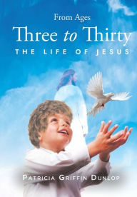 Title: From Ages Three to Thirty: The Life of Jesus, Author: Patricia Griffin Dunlop