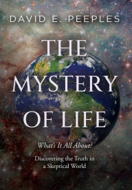 Title: The Mystery of Life: What's It All About? Discovering the Truth in a Skeptical World, Author: David Peeples