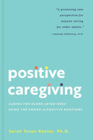 Title: Positive Caregiving: Caring for Older Loved Ones Using the Power of Positive Emotions, Author: Sarah Teten Kanter