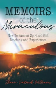 Title: Memoirs of the Miraculous: New Testament Spiritual Gift Teaching and Experiences, Author: Shawn Patrick Williams