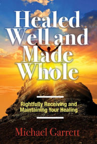 Title: Healed Well and Made Whole: Rightfully Receiving and Maintaining Your Healing, Author: Michael Garrett