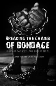 Title: Breaking the Chains of Bondage: A Lonely Man on a Cruel Foreign Island, Author: Charles Ray Smith