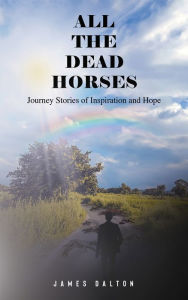 Title: All the Dead Horses: Journey Stories of Inspiration and Hope, Author: James Dalton