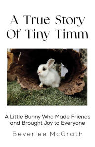 Title: A True Story Of Tiny Timm: A Little Bunny Who Made Friends and Brought Joy to Everyone, Author: Beverlee McGrath