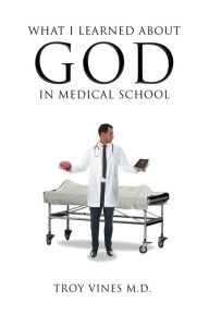 Title: What I Learned about God in Medical School, Author: Troy Vines M D