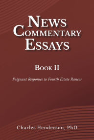Title: News Commentary Essays Book II: Poignant Responses to Fourth Estate Rancor, Author: Charles Henderson,