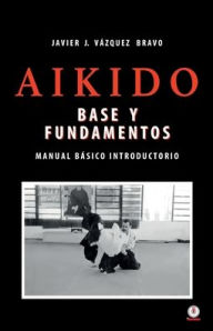 Title: Aikido: Base y fundamentos manual básico introductorio, Author: Javier J. Vázquez Bravo