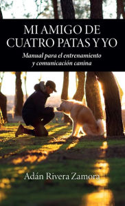 Title: Mi amigo de cuatro patas y yo: Manual para el entrenamiento y comunicación canina, Author: Adán Rivera Zamora