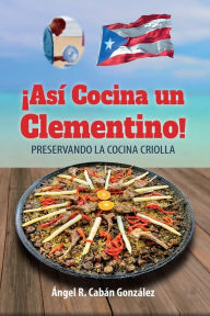 Title: ¡Así Cocina un Clementino!: Preservando la cocina criolla, Author: Ángel R. Cabán González