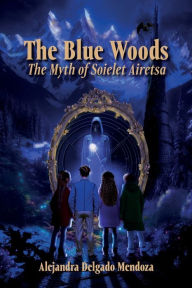 Title: The Blue Woods: The Myth Of Soielet Airetsa, Author: Alejandra Delgado Mendoza