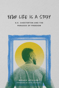 Title: Your Life Is a Story: G.K. Chesterton and the Paradox of Freedom, Author: Brady Stiller