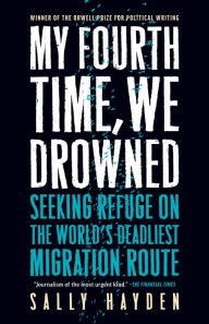 Title: My Fourth Time, We Drowned: Seeking Refuge on the World's Deadliest Migration Route, Author: Sally Hayden