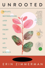 Title: Unrooted: Botany, Motherhood, and the Fight to Save an Old Science, Author: Erin Zimmerman