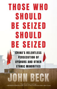 Title: Those Who Should Be Seized Should Be Seized: China's Relentless Persecution of Uyghurs and Other Ethnic Minorities, Author: John Beck
