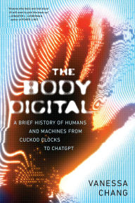 Title: The Body Digital (EBK): A Brief History of Humans and Machines from Cuckoo Clocks to ChatGPT, Author: Vanessa Chang
