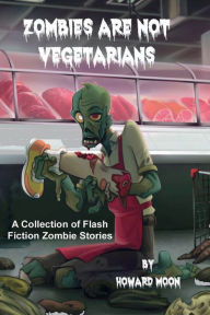 Title: Zombies are not Vegetarians: A collection of flash fiction zombie stories:, Author: Howard Moon