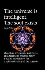 Title: The universe is intelligent. The soul exists.: Quantum mysteries, multiverse, entanglement, synchronicity. Beyond materiality, for a spiritual vision of the cosmos., Author: George Anderson