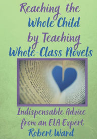 Title: Reaching the Whole Child by Teaching Whole-Class Novels: Indispensable Advice from an ELA Expert, Author: Robert Ward