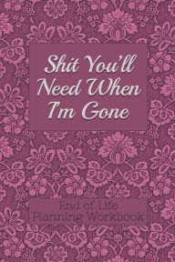 Title: End of Life Planning Workbook: Shit You'll Need When I'm Gone: Makes Sure All Your Important Information in One Easy-to-Find Place, Author: Donald E Davis