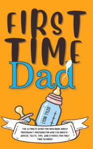 Title: First Time Dad: The Ultimate Guide for New Dads about Pregnancy Preparation and Childbirth - Advice, Facts, Tips, and Stories for First Time Fathers!, Author: Lyon Tyler
