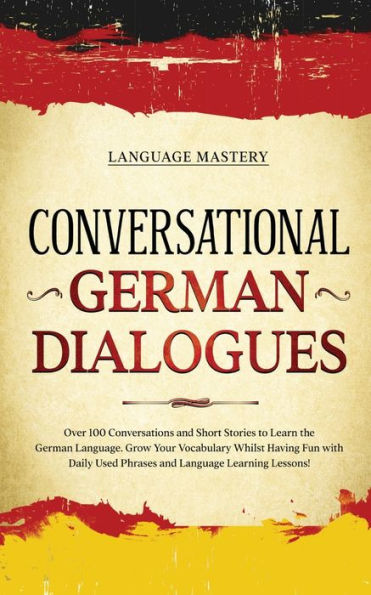 Conversational German Dialogues: Over 100 Conversations and Short Stories to Learn the German Language. Grow Your Vocabulary Whilst Having Fun with Daily Used Phrases and Language Learning Lessons!