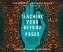 Teaching Yoga Beyond the Poses: A Practical Workbook for Integrating Themes, Ideas, and Inspiration into Your Class