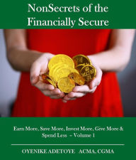 Title: NonSecrets of the Financially Secure: Earn More, Save More, Invest More, Give More & Spend Less - Volume 1, Author: Adetoye Oyenike