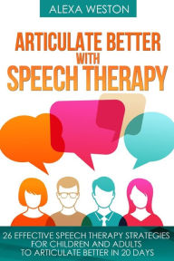 Title: Articulate Better with Speech Therapy: 26 Effective Speech Therapy Strategies for Children and Adults to Articulate Better in 20 days, Author: Alexa Weston