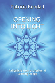 Title: Opening into Light: Reflections from a Lifetime of Learning to See, Author: Patricia Kendall