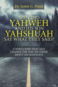 Title: Why Did Yahweh and His Son Yahshuah Say What They Said?: A Who's Who That May Change the Way We Look at Eschatology, Author: Dr. Justin G. Prock