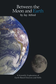 Title: Between the Moon and Earth: A Scientific Exploration of Heavens and Hells, Author: Jay Alfred