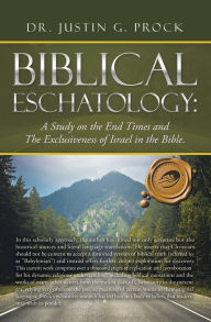 Title: Biblical Eschatology:: A Study on the End Times and the Exclusiveness of Israel in the Bible., Author: Dr. Justin G. Prock