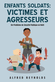 Title: Enfants Soldats: Victimes Et Agresseurs: Un Probl me De S curit Publique En Ha ti, Author: Alfred Reynolds