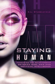 Title: STAYING HUMAN: EXAMINING THE RELATIONSHIP BETWEEN GOD, MAN AND ARTIFICIAL INTELLIGENCE, Author: K. L. Stubblefield