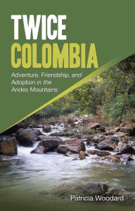 Title: Twice Colombia: Adventure, Friendship, and Adoption in the Andes Mountains, Author: Patricia Woodard