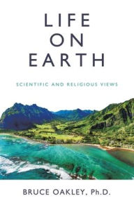 Title: Life on Earth: Scientific and Religious Views, Author: Bruce Oakley PH D