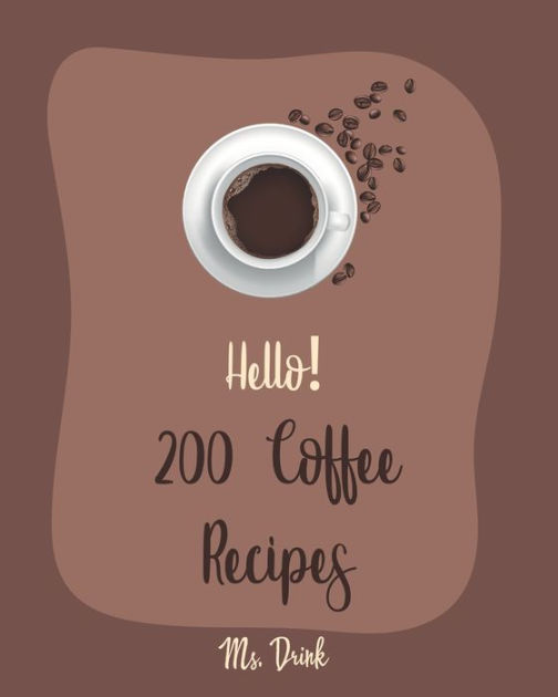 Hello! 200 Coffee Recipes Best Coffee Cookbook Ever For Beginners