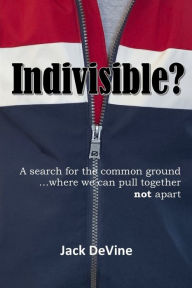 Title: Indivisible?: A search for the common ground...where we can pull together, not apart, Author: Jack Devine