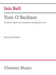 Title: Tom O'Bedlam (Trio Version) (Score and Parts): for Baritone and Piano Trio, Author: Iain Bell