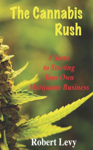 Title: The Cannabis Rush: 6 Steps to Starting Your Own Marijuana Business, Author: Robert Levy