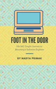 Title: Foot in the Door: My Self-Taught Journey Becoming a Software Engineer, Author: Nadya Primak